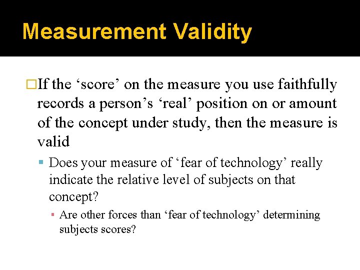 Measurement Validity �If the ‘score’ on the measure you use faithfully records a person’s