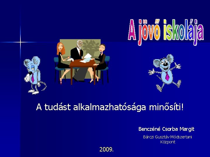 A tudást alkalmazhatósága minősíti! Benczéné Csorba Margit Bárczi Gusztáv Módszertani Központ 2009. 