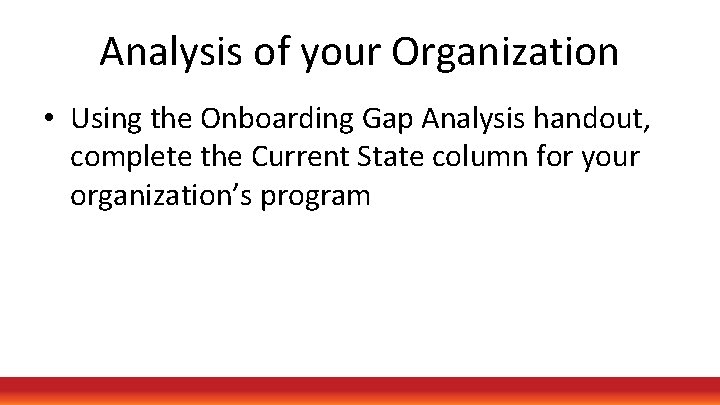 Analysis of your Organization • Using the Onboarding Gap Analysis handout, complete the Current