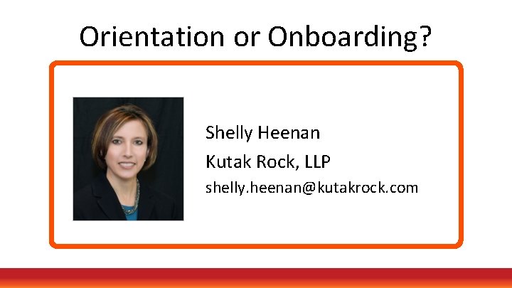 Orientation or Onboarding? Shelly Heenan Kutak Rock, LLP shelly. heenan@kutakrock. com 