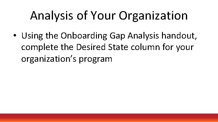 Analysis of Your Organization • Using the Onboarding Gap Analysis handout, complete the Desired