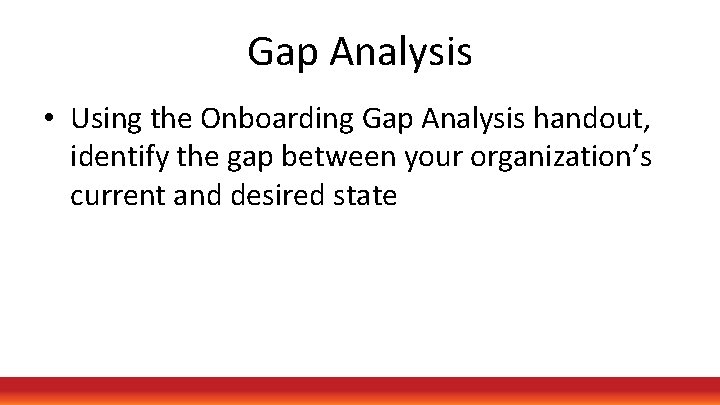 Gap Analysis • Using the Onboarding Gap Analysis handout, identify the gap between your