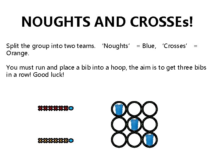 NOUGHTS AND CROSSEs! Split the group into two teams. ‘Noughts’ = Blue, ‘Crosses’ =