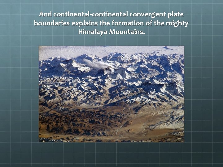 And continental-continental convergent plate boundaries explains the formation of the mighty Himalaya Mountains. 