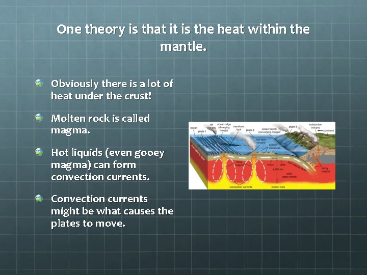 One theory is that it is the heat within the mantle. Obviously there is