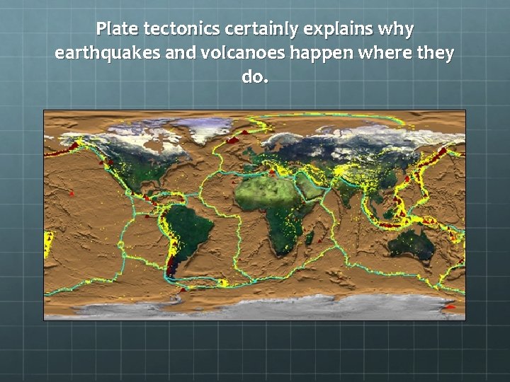 Plate tectonics certainly explains why earthquakes and volcanoes happen where they do. 