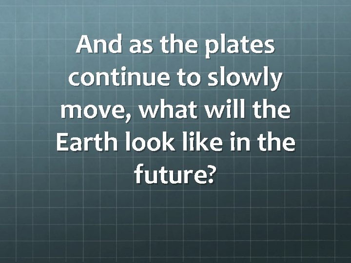 And as the plates continue to slowly move, what will the Earth look like