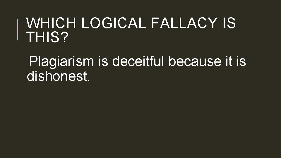 WHICH LOGICAL FALLACY IS THIS? Plagiarism is deceitful because it is dishonest. 