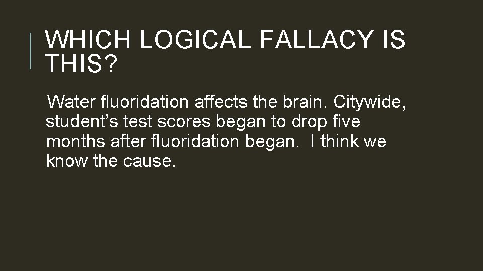 WHICH LOGICAL FALLACY IS THIS? Water fluoridation affects the brain. Citywide, student’s test scores