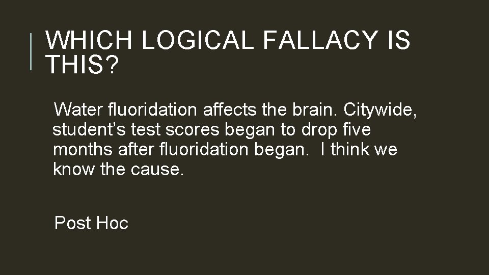 WHICH LOGICAL FALLACY IS THIS? Water fluoridation affects the brain. Citywide, student’s test scores