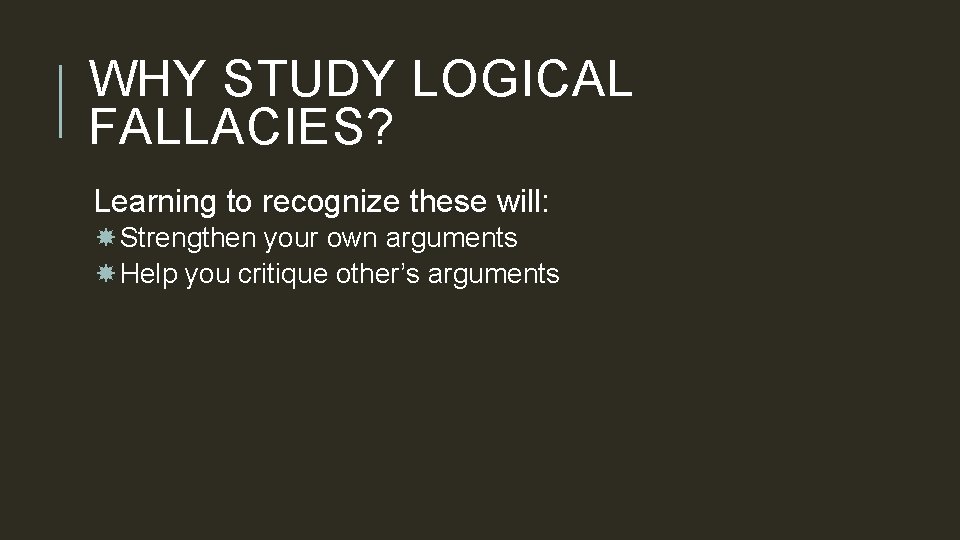 WHY STUDY LOGICAL FALLACIES? Learning to recognize these will: Strengthen your own arguments Help