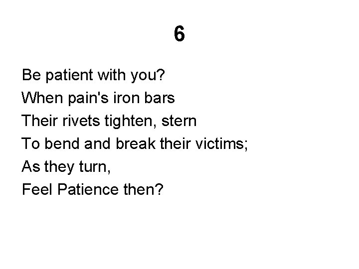 6 Be patient with you? When pain's iron bars Their rivets tighten, stern To