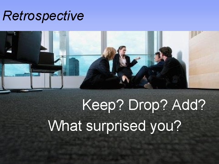 Retrospective § Keep § Drop § Add Keep? Drop? Add? What surprised you? 