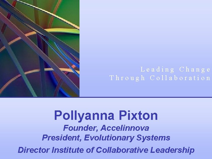 Leading Change Through Collaboration Pollyanna Pixton Founder, Accelinnova President, Evolutionary Systems Director Institute of