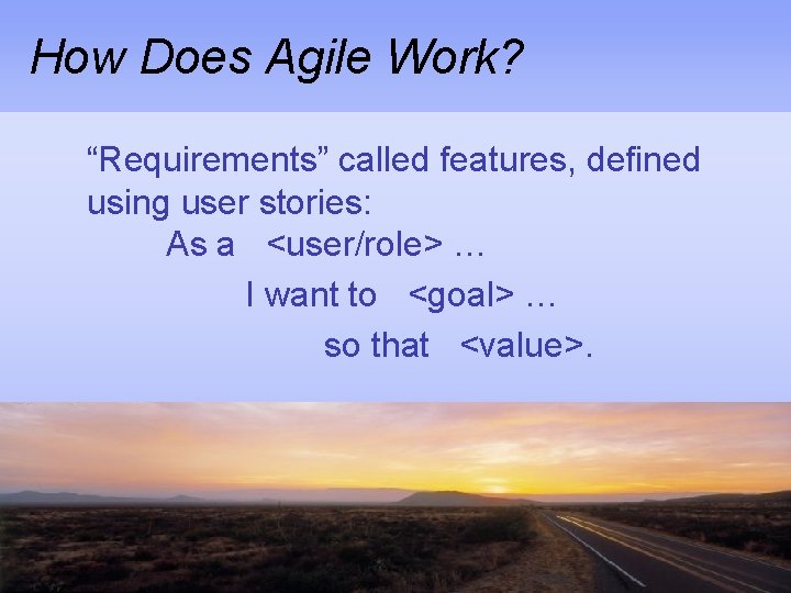 How Does Agile Work? “Requirements” called features, defined using user stories: As a <user/role>