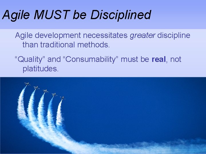 Agile MUST be Disciplined Agile development necessitates greater discipline than traditional methods. “Quality” and