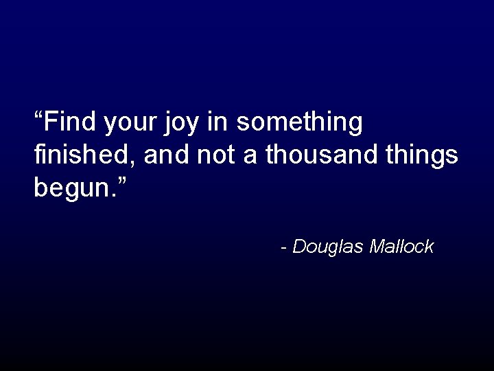 “Find your joy in something finished, and not a thousand things begun. ” -