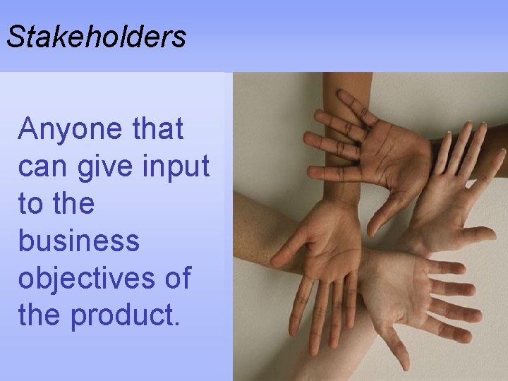 Stakeholders Anyone that can give input to the business objectives of the product. 