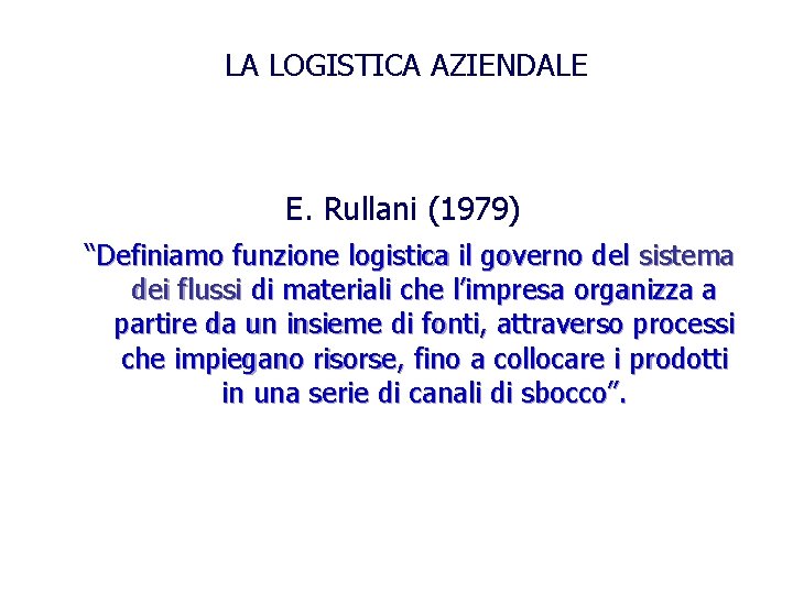 LA LOGISTICA AZIENDALE E. Rullani (1979) “Definiamo funzione logistica il governo del sistema dei