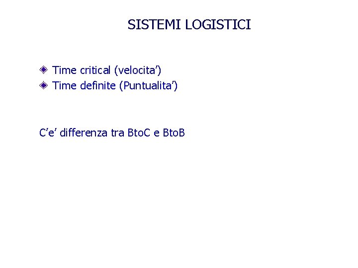 SISTEMI LOGISTICI Time critical (velocita’) Time definite (Puntualita’) C’e’ differenza tra Bto. C e