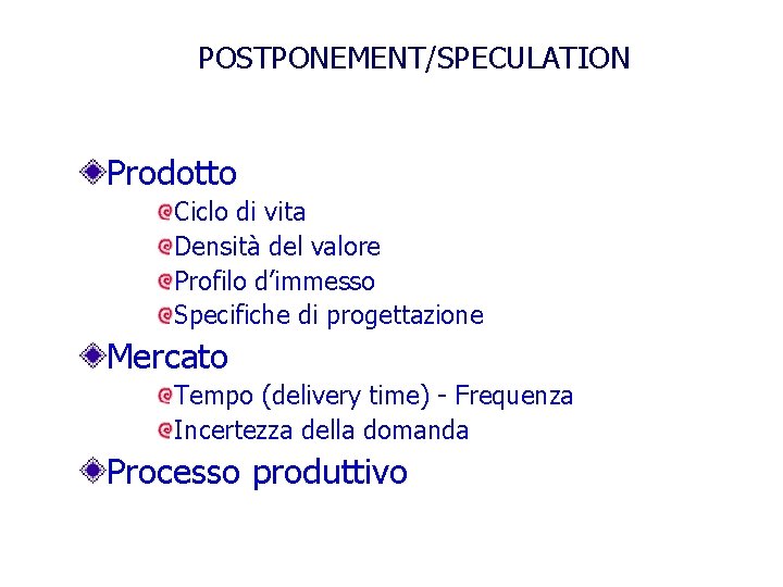 POSTPONEMENT/SPECULATION Prodotto Ciclo di vita Densità del valore Profilo d’immesso Specifiche di progettazione Mercato