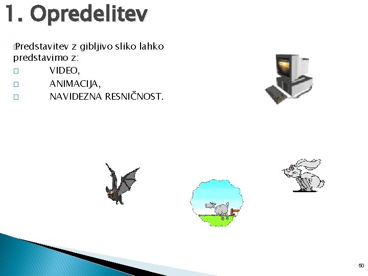 1. Opredelitev � Predstavitev z gibljivo sliko lahko predstavimo z: � VIDEO, � ANIMACIJA,