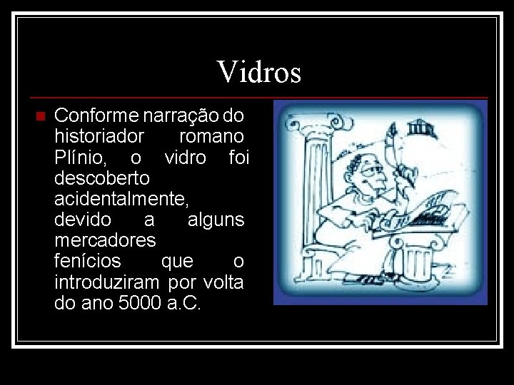 Vidros n Conforme narração do historiador romano Plínio, o vidro foi descoberto acidentalmente, devido