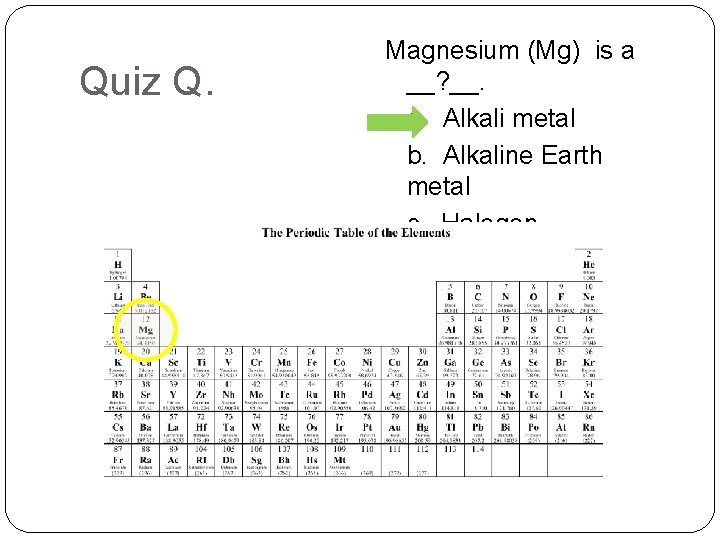 Quiz Q. Magnesium (Mg) is a __? __. a. Alkali metal b. Alkaline Earth