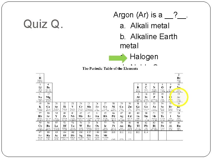 Quiz Q. Argon (Ar) is a __? __. a. Alkali metal b. Alkaline Earth