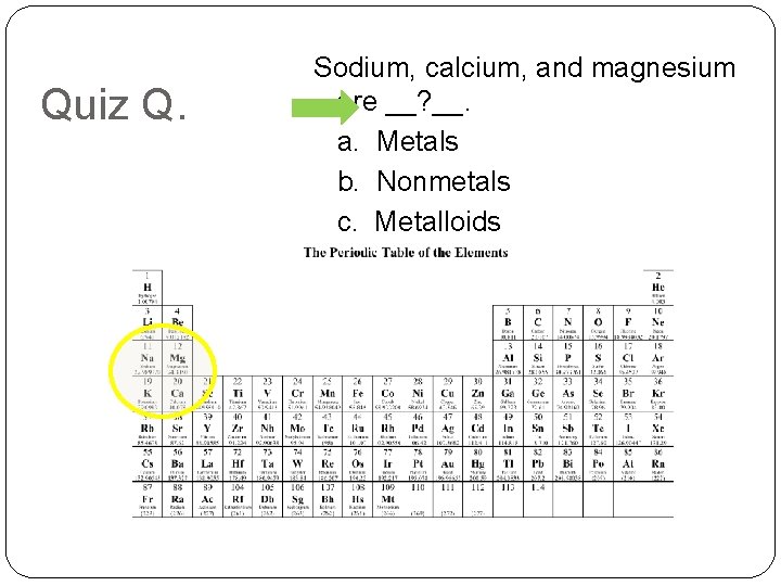 Quiz Q. Sodium, calcium, and magnesium are __? __. a. Metals b. Nonmetals c.