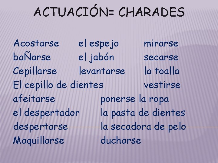 ACTUACIÓN= CHARADES Acostarse el espejo mirarse baÑarse el jabón secarse Cepillarse levantarse la toalla ACTUACIÓN= CHARADES Acostarse el espejo mirarse baÑarse el jabón secarse Cepillarse levantarse la toalla