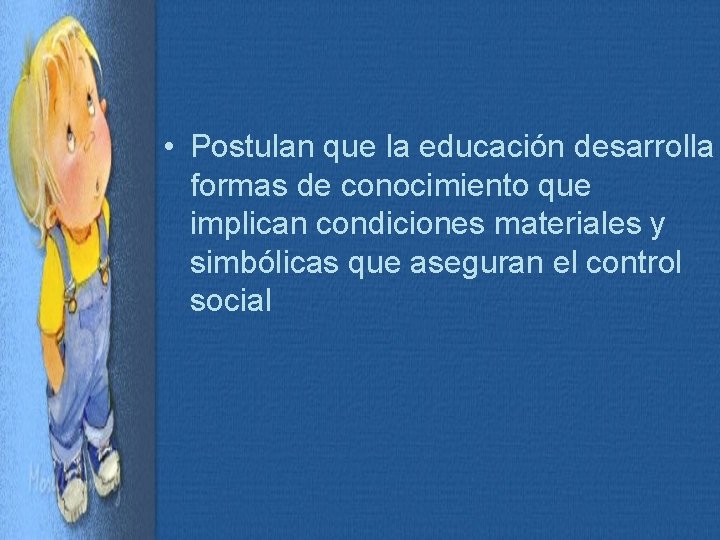  • Postulan que la educación desarrolla formas de conocimiento que implican condiciones materiales