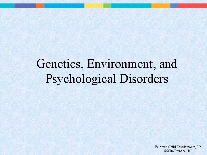 Genetics, Environment, and Psychological Disorders Feldman Child Development, 3/e © 2004 Prentice Hall 