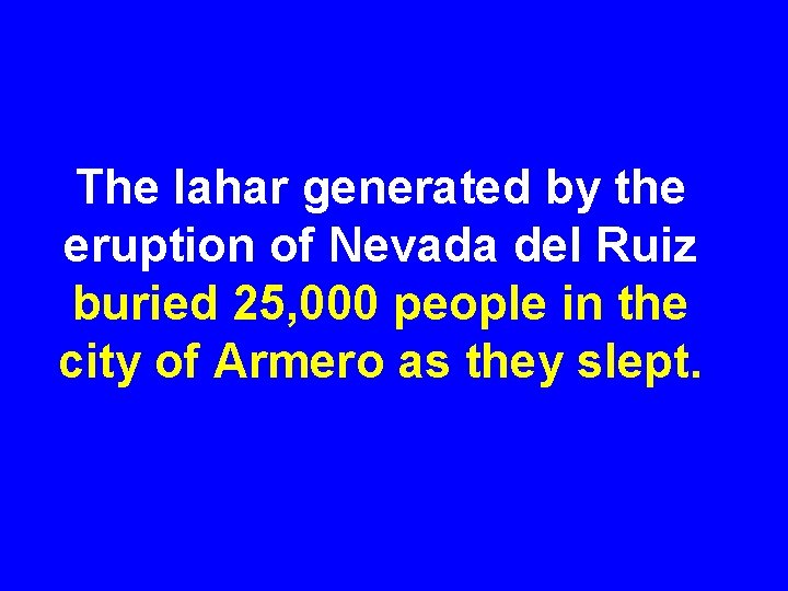 The lahar generated by the eruption of Nevada del Ruiz buried 25, 000 people