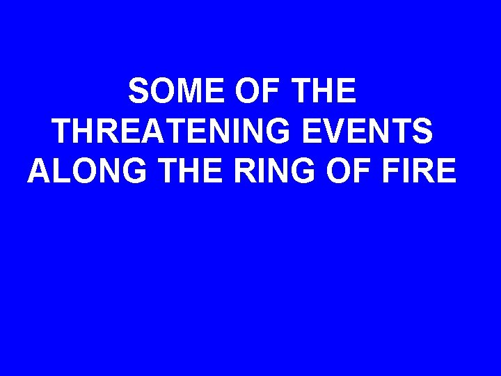 SOME OF THE THREATENING EVENTS ALONG THE RING OF FIRE 