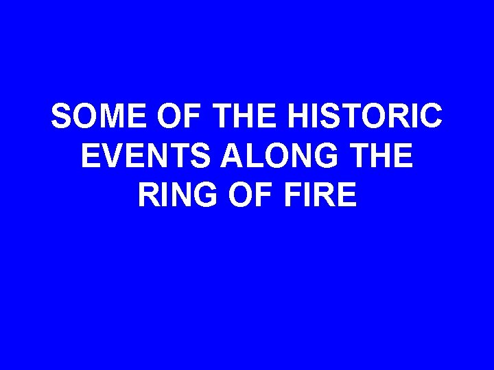 SOME OF THE HISTORIC EVENTS ALONG THE RING OF FIRE 