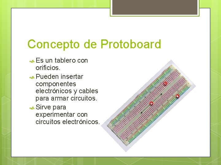 Concepto de Protoboard Es un tablero con orificios. Pueden insertar componentes electrónicos y cables Concepto de Protoboard Es un tablero con orificios. Pueden insertar componentes electrónicos y cables