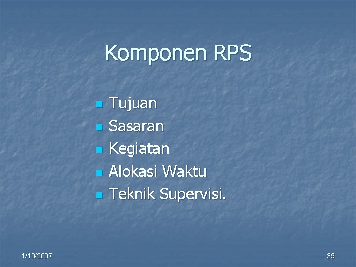 Komponen RPS n n n 1/10/2007 Tujuan Sasaran Kegiatan Alokasi Waktu Teknik Supervisi. 39
