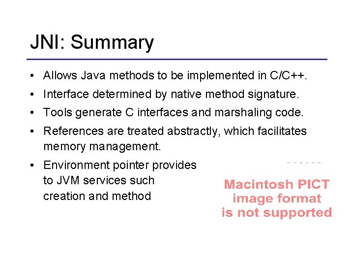 JNI: Summary • Allows Java methods to be implemented in C/C++. • Interface determined