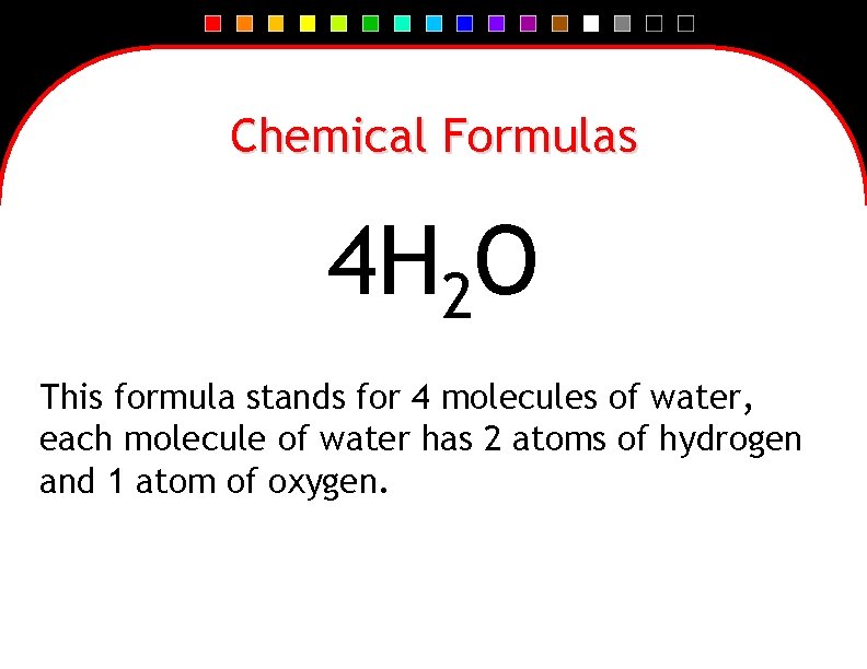 Chemical Formulas 4 H 2 O This formula stands for 4 molecules of water,