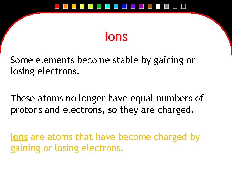 Ions Some elements become stable by gaining or losing electrons. These atoms no longer