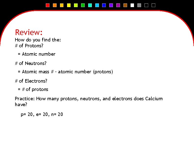Review: How do you find the: # of Protons? = Atomic number # of