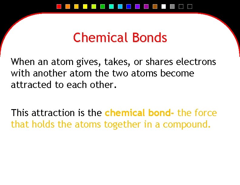 Chemical Bonds When an atom gives, takes, or shares electrons with another atom the
