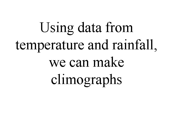 Using data from temperature and rainfall, we can make climographs Using data from temperature and rainfall, we can make climographs