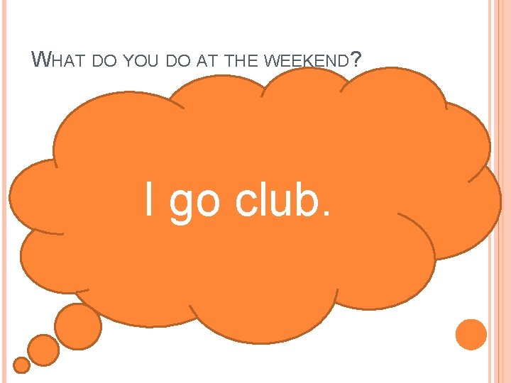 WHAT DO YOU DO AT THE WEEKEND? I go club. 