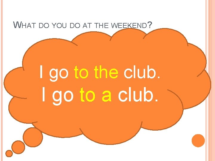 WHAT DO YOU DO AT THE WEEKEND? I go to the club. I go