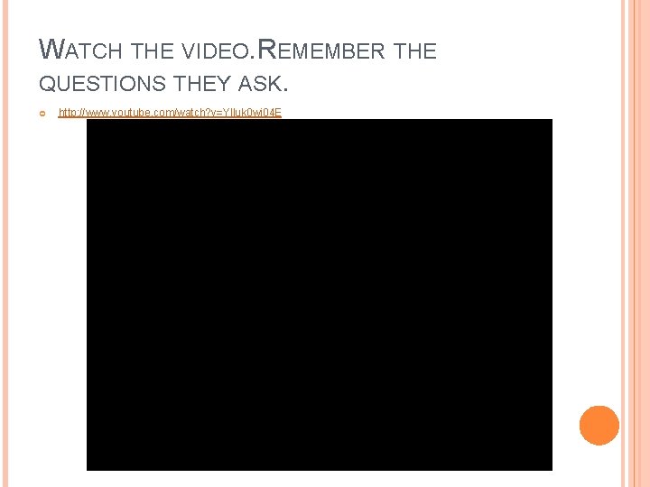 WATCH THE VIDEO. REMEMBER THE QUESTIONS THEY ASK. http: //www. youtube. com/watch? v=Ylluk 0