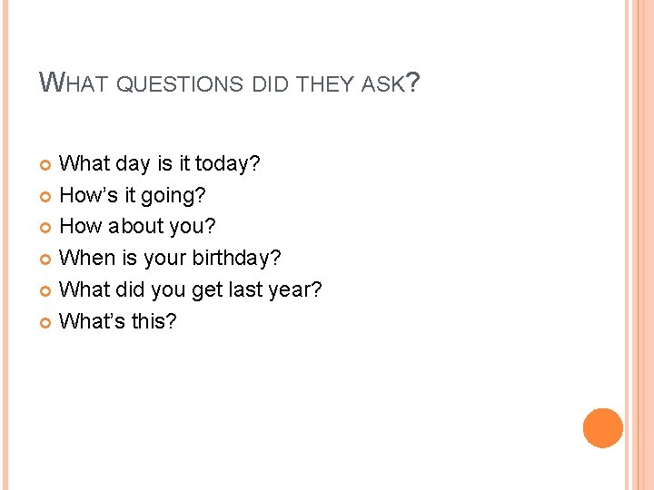 WHAT QUESTIONS DID THEY ASK? What day is it today? How’s it going? How