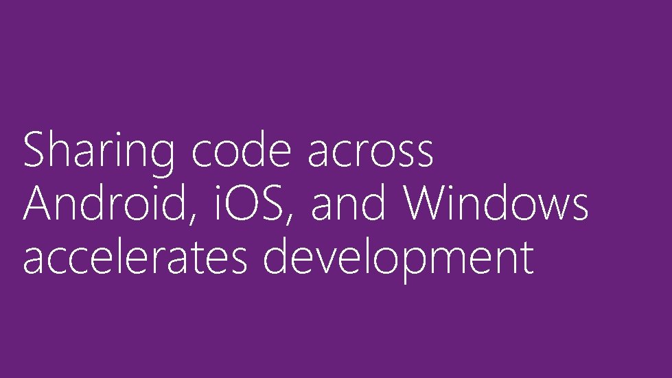 Sharing code across Android, i. OS, and Windows accelerates development 