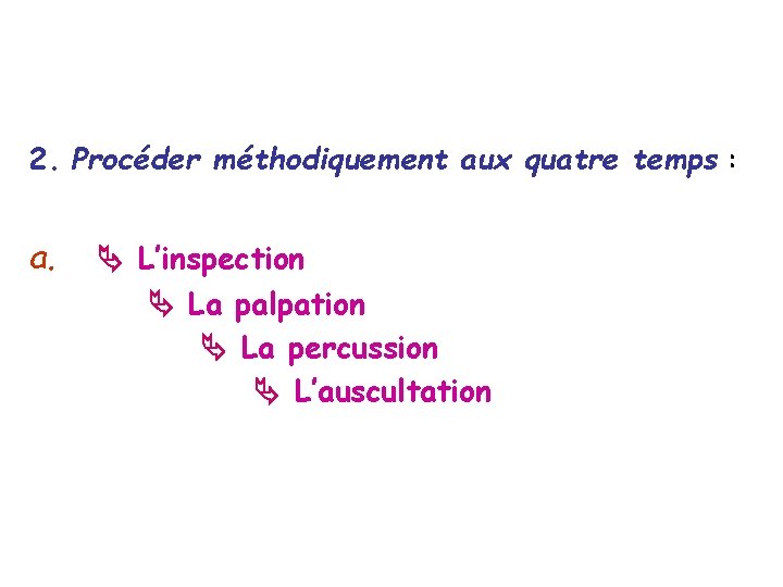 2. Procéder méthodiquement aux quatre temps : a. L’inspection La palpation La percussion L’auscultation